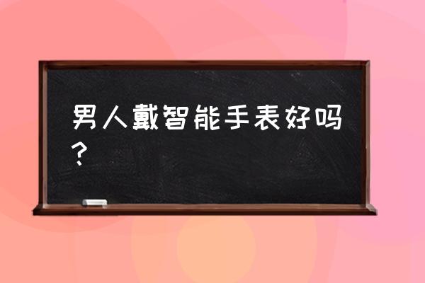 带智能手表是不是幼稚 男人戴智能手表好吗？