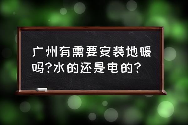 地暖广州地区有必要安装吗 广州有需要安装地暖吗?水的还是电的？