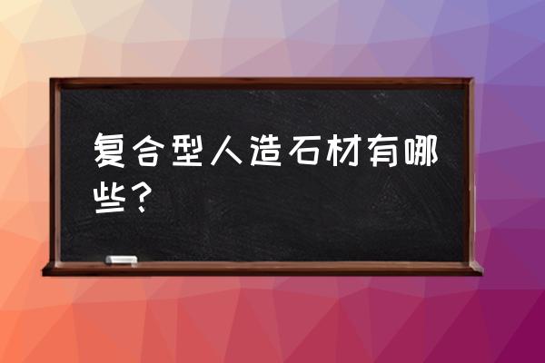 复合型人造石材有什么特点 复合型人造石材有哪些？