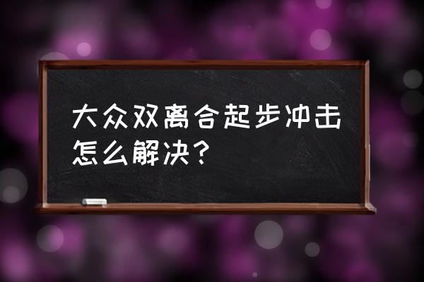 双离合遇到严重拥堵怎么使用 大众双离合起步冲击怎么解决？