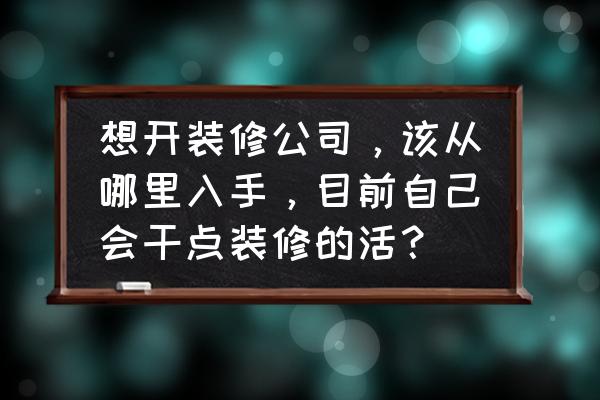 如何找装修公司三个渠道值得参考 想开装修公司，该从哪里入手，目前自己会干点装修的活？