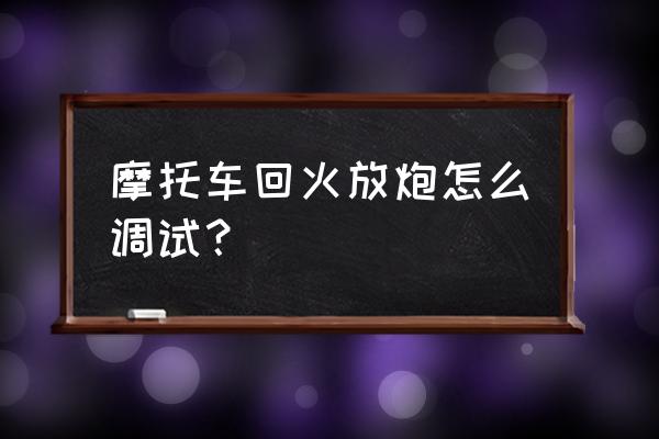 摩托车下坡放炮怎么解决 摩托车回火放炮怎么调试？