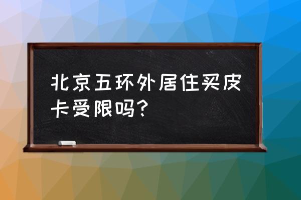 北京对皮卡车有什么限制 北京五环外居住买皮卡受限吗？