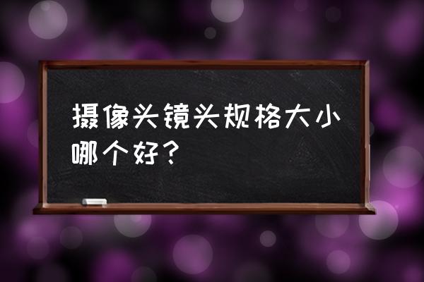 摄像头的焦距是大的好还是小的好 摄像头镜头规格大小哪个好？