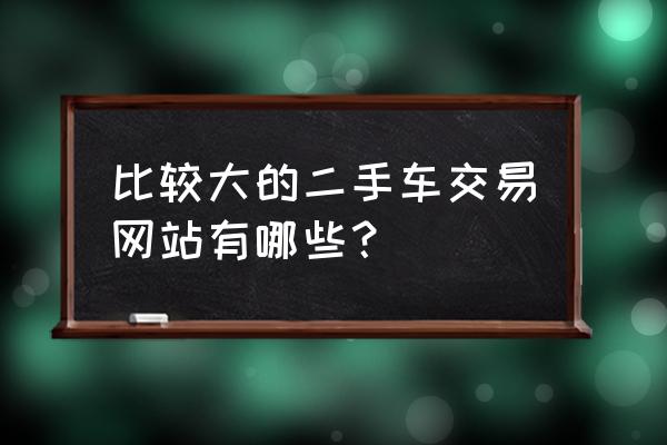 二手车网站怎么运作的 比较大的二手车交易网站有哪些？