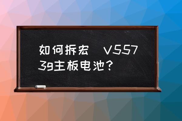 宏碁电脑怎么更换电池 如何拆宏碁V5573g主板电池？