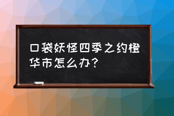 口袋妖怪四季之约教程 口袋妖怪四季之约橙华市怎么办？