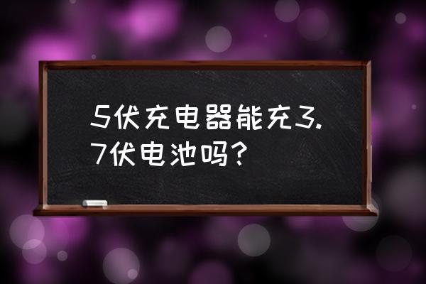 3.7 v锂电池最好用几伏的充电器 5伏充电器能充3.7伏电池吗？