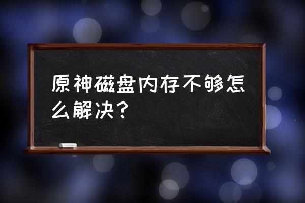 在哪里下的原神不占内存 原神磁盘内存不够怎么解决？