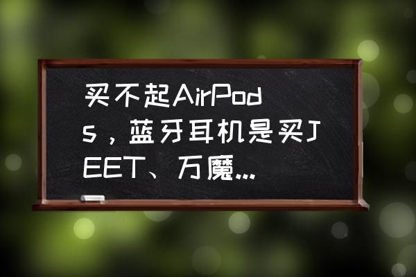 5款目前口碑最好的蓝牙耳机 买不起AirPods，蓝牙耳机是买JEET、万魔还是魔浪好？