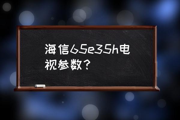 海信65e3g详细使用说明书 海信65e35h电视参数？