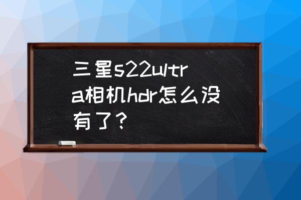 相机设置里面没有hdr选项 三星s22ultra相机hdr怎么没有了？