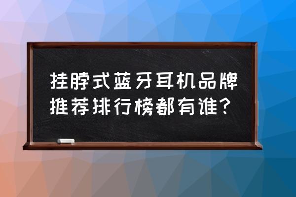 耳机品牌排行榜前十名蓝牙耳机 挂脖式蓝牙耳机品牌推荐排行榜都有谁？