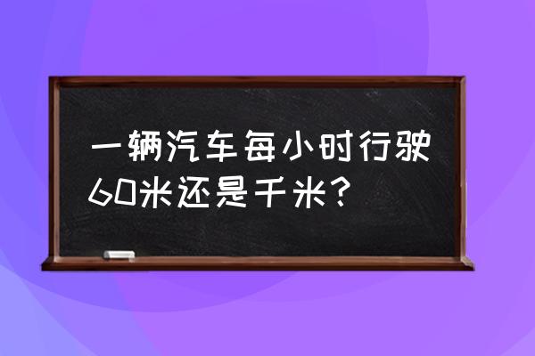 汽车1小时大概可以行驶多少千米 一辆汽车每小时行驶60米还是千米？