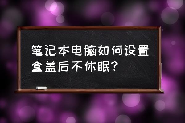 win10设置合盖不锁屏 笔记本电脑如何设置盒盖后不休眠？