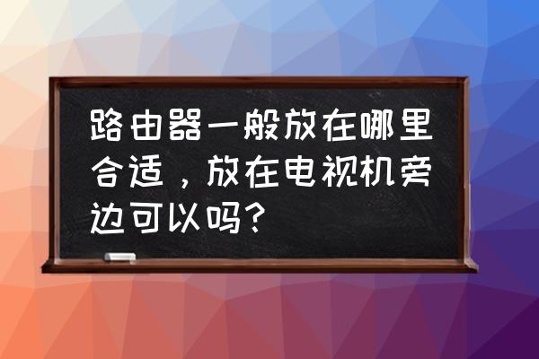 卧室客厅电视机怎么放好 路由器一般放在哪里合适，放在电视机旁边可以吗？