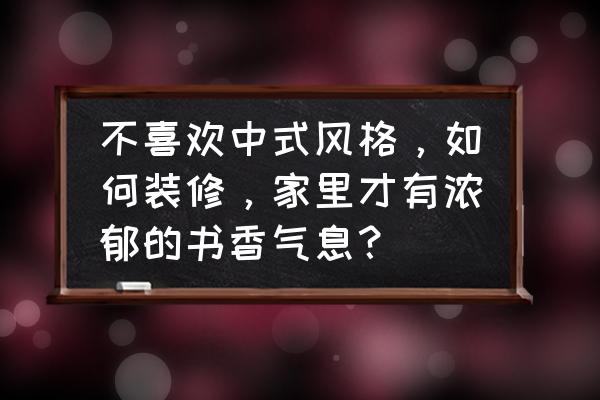 中式装修橱柜设计 不喜欢中式风格，如何装修，家里才有浓郁的书香气息？