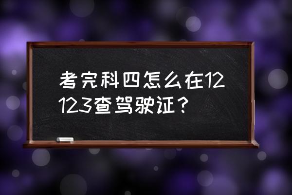 如何通过交管12123查询驾驶证状态 考完科四怎么在12123查驾驶证？