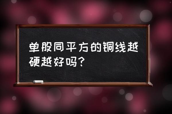 电线如何判断质量好坏 单股同平方的铜线越硬越好吗？