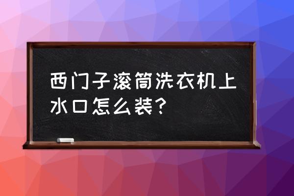 西门子进水管怎么拧紧 西门子滚筒洗衣机上水口怎么装？