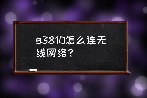 佳能打印机g3810怎么连接手机 g3810怎么连无线网络？