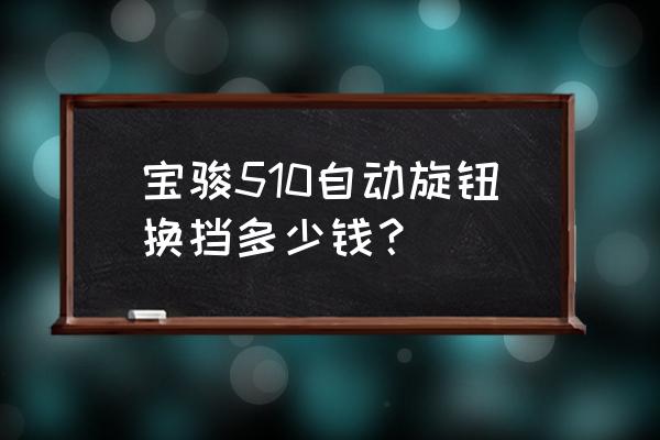 宝骏510的电子换挡旋钮怎么拆 宝骏510自动旋钮换挡多少钱？