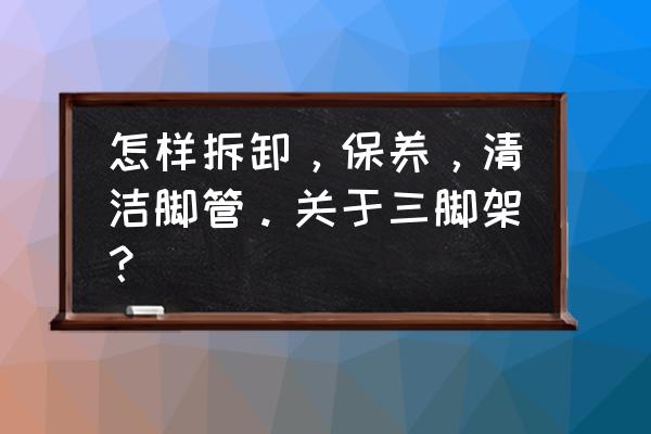 自制可伸缩三脚架 怎样拆卸，保养，清洁脚管。关于三脚架？