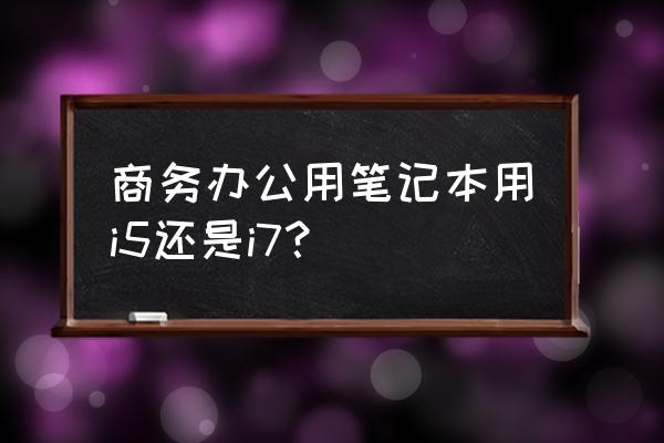 办公笔记本电脑配置推荐 商务办公用笔记本用i5还是i7？