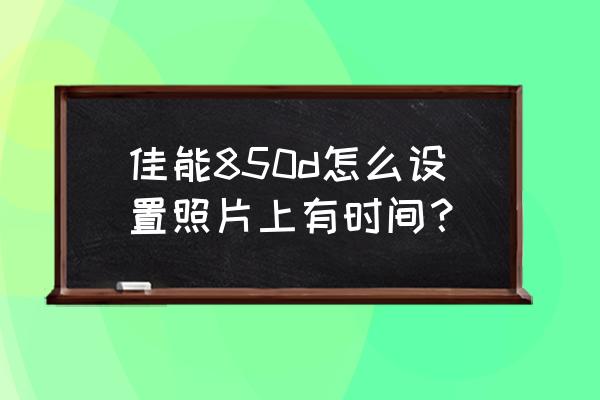 佳能850相机参数入门教学 佳能850d怎么设置照片上有时间？