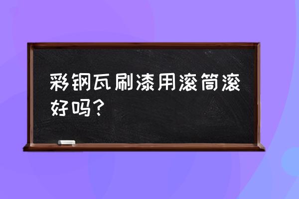 自制创意滚筒刷 彩钢瓦刷漆用滚筒滚好吗？