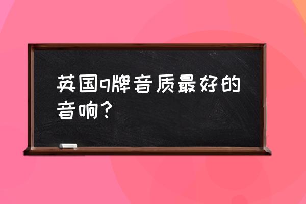 怎么买到音质最好的音箱 英国q牌音质最好的音响？