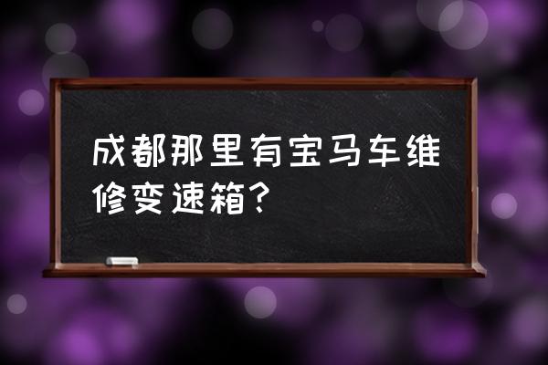 成都变速箱维修价格一览表 成都那里有宝马车维修变速箱？