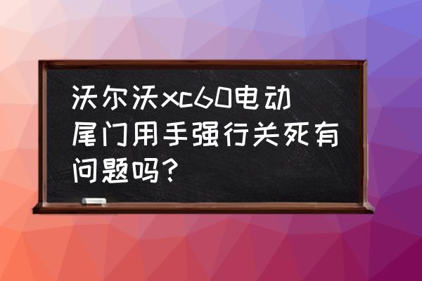 电动尾门用手强制关闭就不好使了 沃尔沃xc60电动尾门用手强行关死有问题吗？