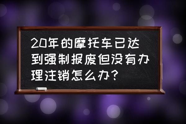 摩托车没有牌照好多年了怎么办 20年的摩托车已达到强制报废但没有办理注销怎么办？