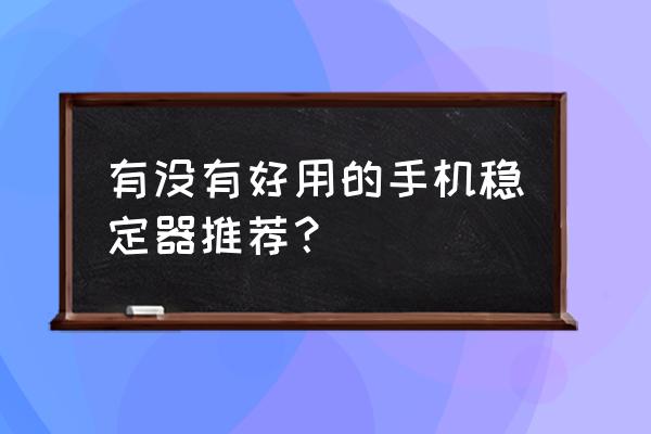 手机如何拍摄运动中的物体清晰 有没有好用的手机稳定器推荐？