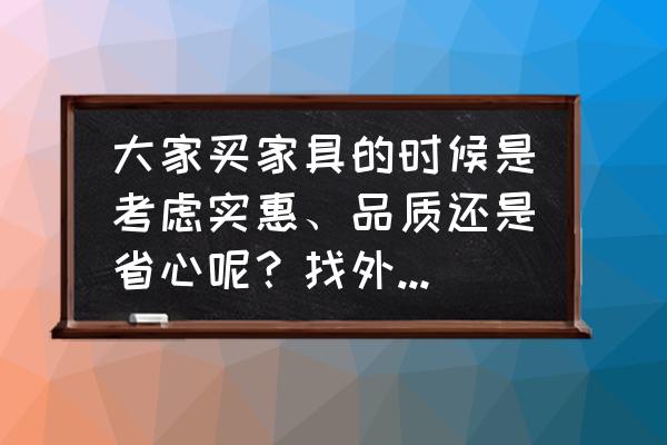 买木家具哪个地方的好又实惠 大家买家具的时候是考虑实惠、品质还是省心呢？找外贸工厂直销的店铺网购好吗？