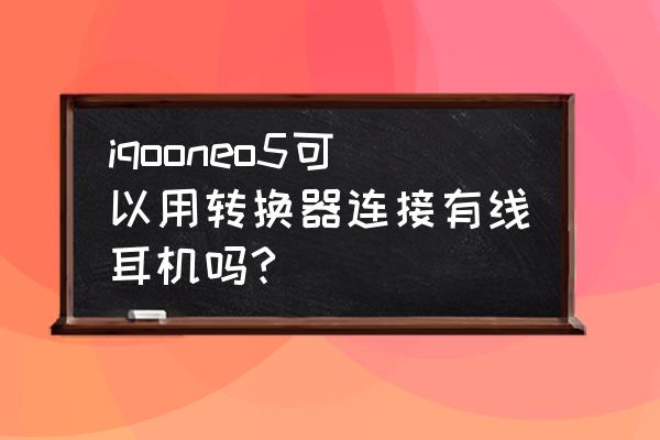 iqooneo5怎么插耳机 iqooneo5可以用转换器连接有线耳机吗?