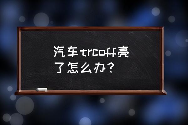 汽车出现代码asr怎么解决 汽车trcoff亮了怎么办？