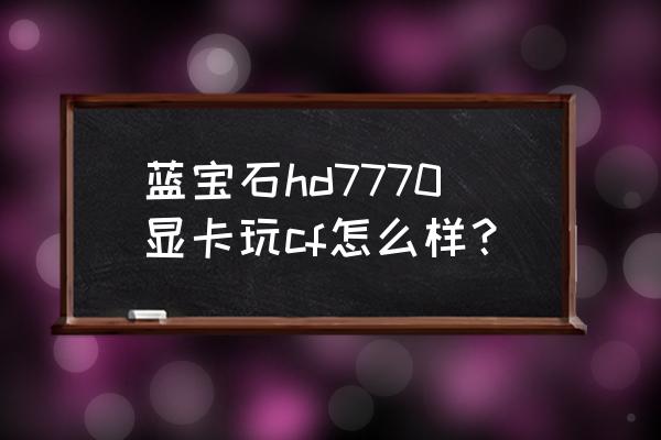 蓝宝石7770显卡有矿卡吗 蓝宝石hd7770显卡玩cf怎么样？