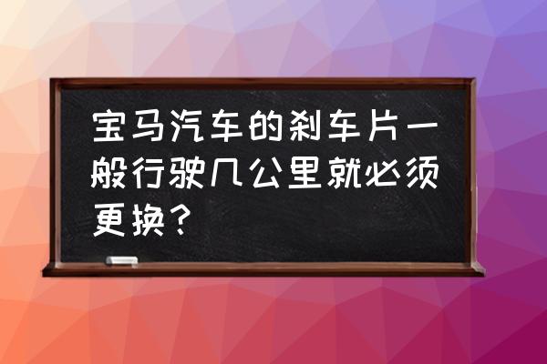 宝马刹车片4s店更换多少钱 宝马汽车的刹车片一般行驶几公里就必须更换？