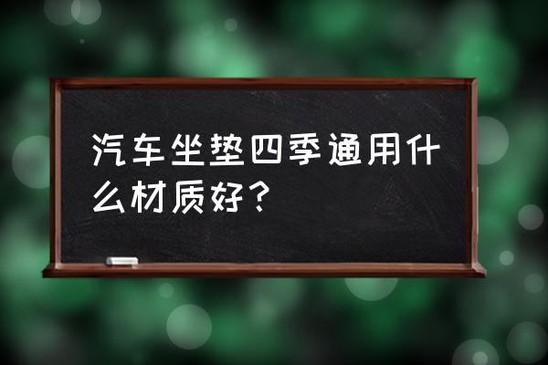 汽车坐垫哪种材质适合四季 汽车坐垫四季通用什么材质好？