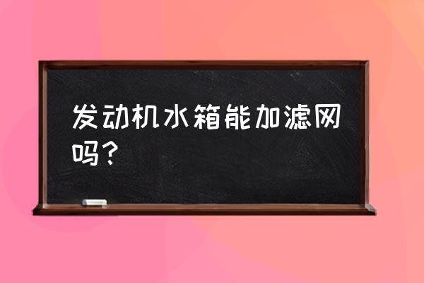 安装水箱防护网是好还是坏 发动机水箱能加滤网吗？