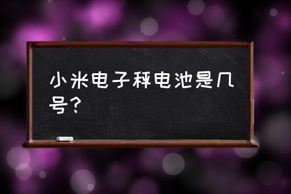 电子秤的电池是哪种 小米电子秤电池是几号？