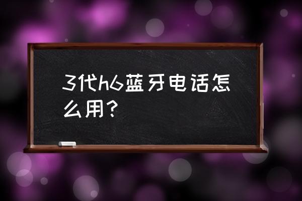 汽车中控屏蓝牙电话怎么设置 3代h6蓝牙电话怎么用？