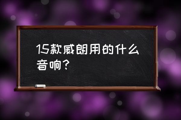 别克威朗车载音响调节最佳效果 15款威朗用的什么音响？