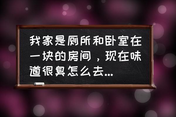 主卧室卫生间总是有臭味怎么办 我家是厕所和卧室在一块的房间，现在味道很臭怎么去除异味呢？