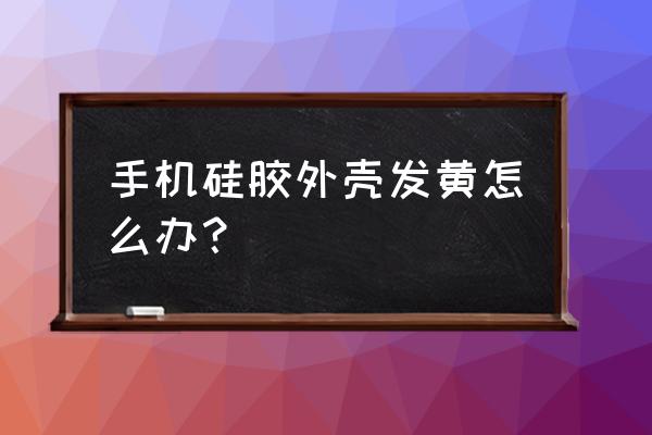 白色硅胶手机壳变黄小妙招 手机硅胶外壳发黄怎么办？