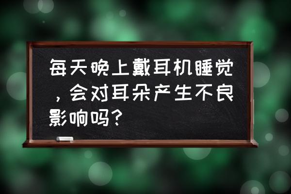 耳机一直放在耳朵里 每天晚上戴耳机睡觉，会对耳朵产生不良影响吗？