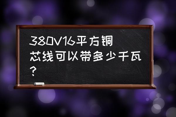 16平方铜线380v带多少千瓦对照表 380V16平方铜芯线可以带多少千瓦？