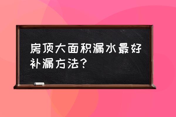 房子楼顶漏水怎么办呢 房顶大面积漏水最好补漏方法？